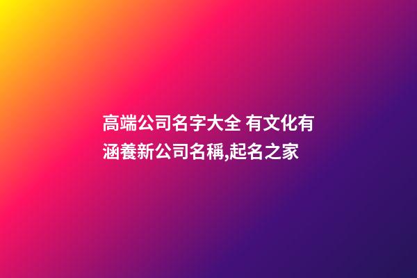 高端公司名字大全 有文化有涵養新公司名稱,起名之家-第1張-公司起名-玄機派